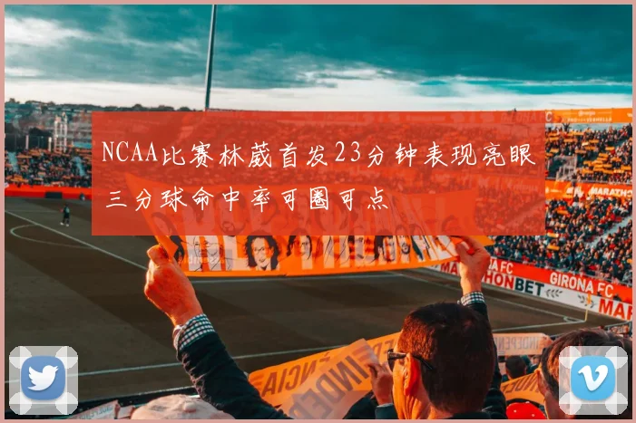 NCAA比赛林葳首发23分钟表现亮眼三分球命中率可圈可点