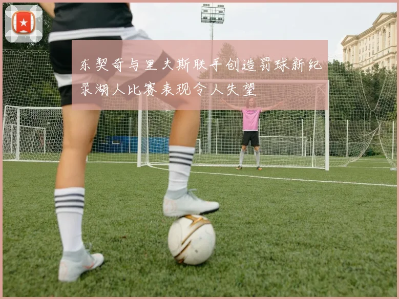 东契奇与里夫斯联手创造罚球新纪录湖人比赛表现令人失望