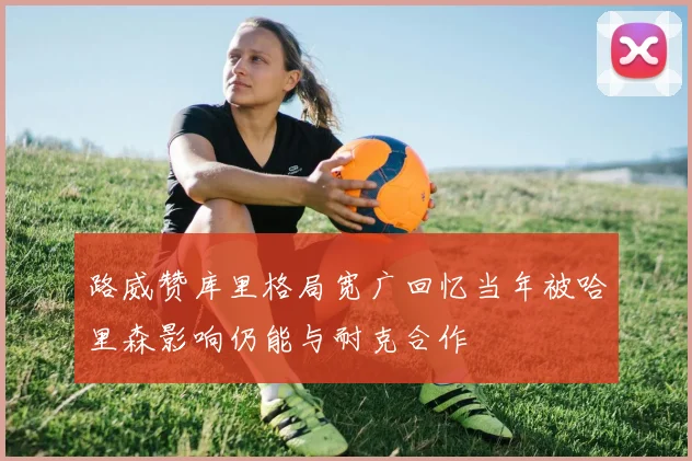 路威赞库里格局宽广回忆当年被哈里森影响仍能与耐克合作