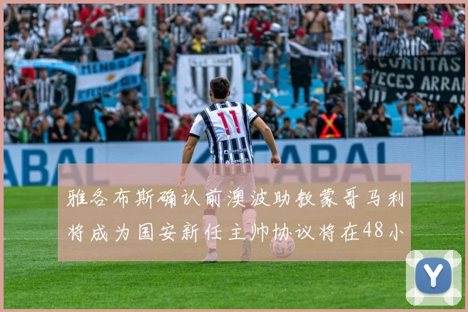 雅各布斯确认前澳波助教蒙哥马利将成为国安新任主帅协议将在48小时内签署