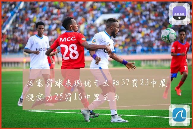 活塞罚球表现优于太阳37罚23中展现实力25罚16中显乏力
