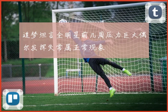 追梦坦言全明星前几周压力巨大偶尔发挥失常属正常现象