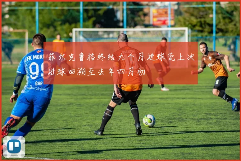 菲尔克鲁格终结九个月进球荒上次进球回溯至去年四月初
