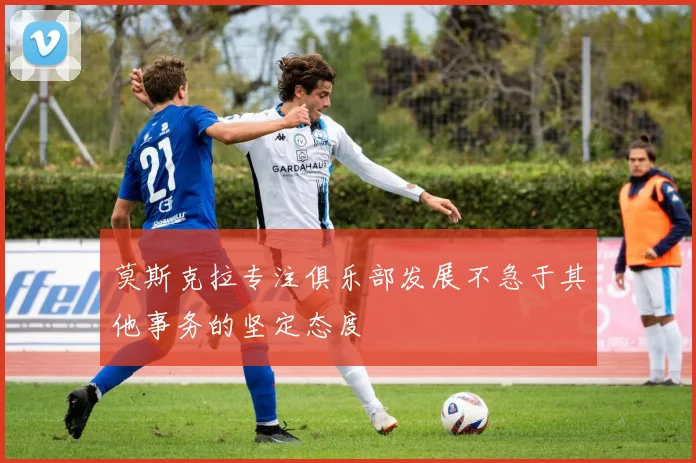 莫斯克拉专注俱乐部发展不急于其他事务的坚定态度