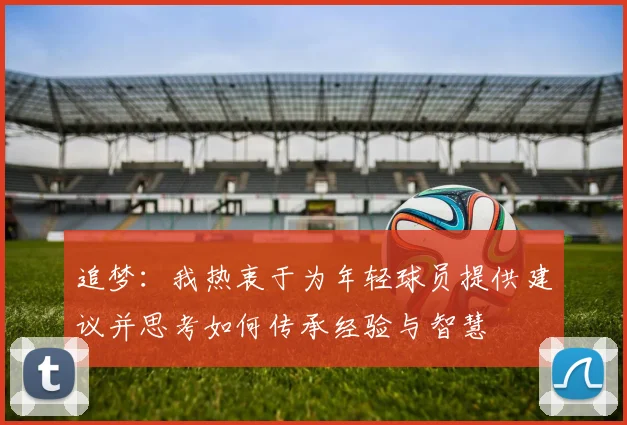 追梦：我热衷于为年轻球员提供建议并思考如何传承经验与智慧