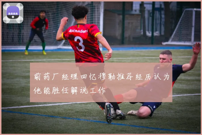 前药厂经理回忆穆勒推荐经历认为他能胜任解说工作