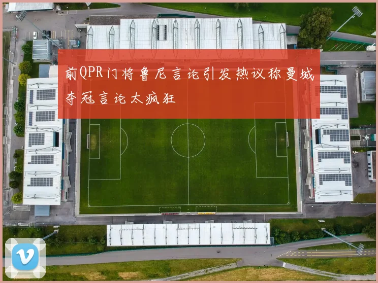 前QPR门将鲁尼言论引发热议称曼城夺冠言论太疯狂