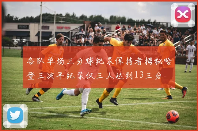各队单场三分球纪录保持者揭秘哈登三次平纪录仅三人达到13三分