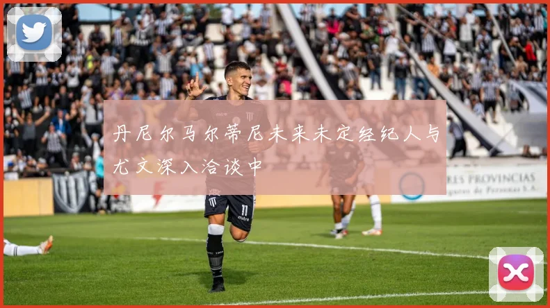 丹尼尔马尔蒂尼未来未定经纪人与尤文深入洽谈中