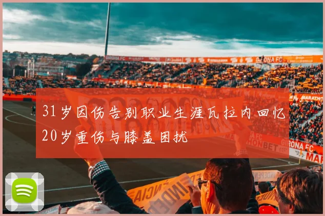 31岁因伤告别职业生涯瓦拉内回忆20岁重伤与膝盖困扰