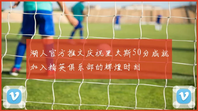 湖人官方推文庆祝里夫斯50分成就加入精英俱乐部的辉煌时刻