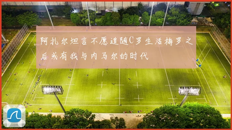 阿扎尔坦言不愿追随C罗生活梅罗之后或有我与内马尔的时代