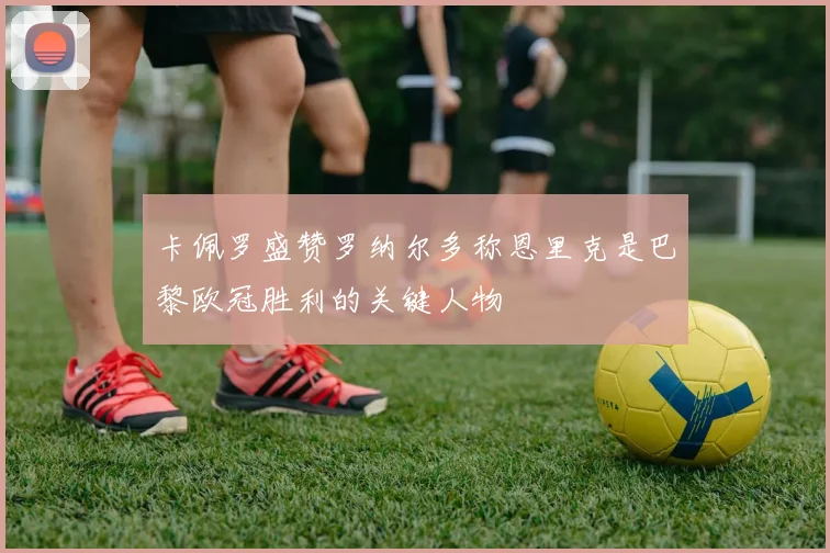 卡佩罗盛赞罗纳尔多称恩里克是巴黎欧冠胜利的关键人物