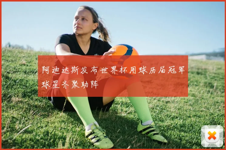 阿迪达斯发布世界杯用球历届冠军球星齐聚助阵