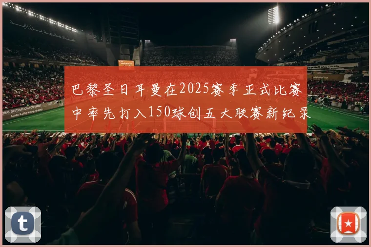 巴黎圣日耳曼在2025赛季正式比赛中率先打入150球创五大联赛新纪录