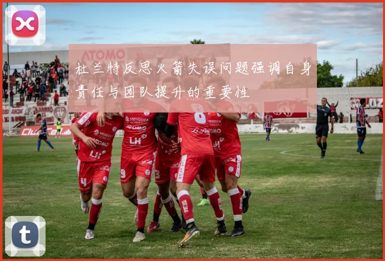 杜兰特反思火箭失误问题强调自身责任与团队提升的重要性