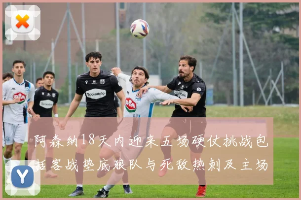 阿森纳18天内迎来五场硬仗挑战包括客战垫底狼队与死敌热刺及主场对阵车子