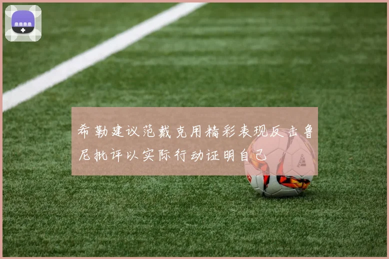 希勒建议范戴克用精彩表现反击鲁尼批评以实际行动证明自己