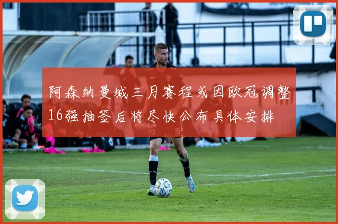 阿森纳曼城三月赛程或因欧冠调整16强抽签后将尽快公布具体安排
