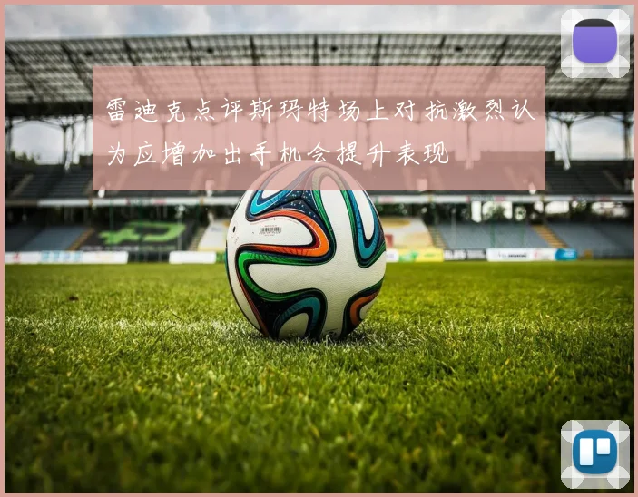 雷迪克点评斯玛特场上对抗激烈认为应增加出手机会提升表现