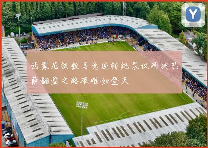 西蒙尼执教马竞逆转纪录仅两次巴萨翻盘之路艰难如登天