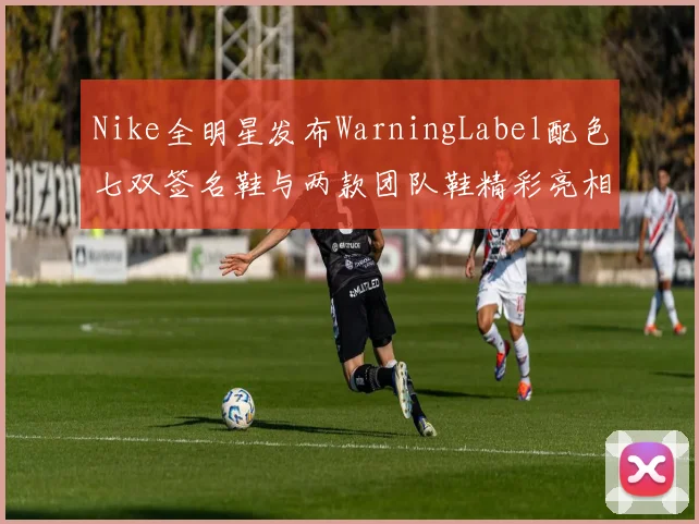 Nike全明星发布WarningLabel配色七双签名鞋与两款团队鞋精彩亮相