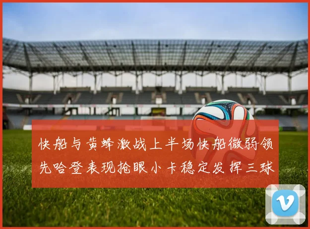快船与黄蜂激战上半场快船微弱领先哈登表现抢眼小卡稳定发挥三球状态起伏