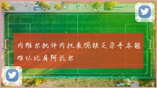 内维尔批评内托表现缺乏杀手本能难以比肩阿扎尔