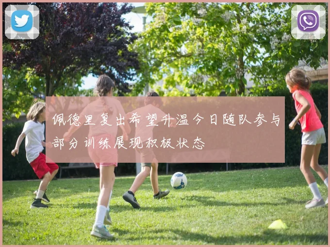 佩德里复出希望升温今日随队参与部分训练展现积极状态
