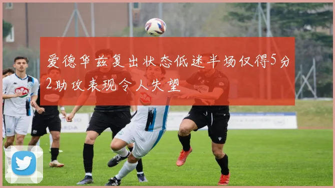 爱德华兹复出状态低迷半场仅得5分2助攻表现令人失望