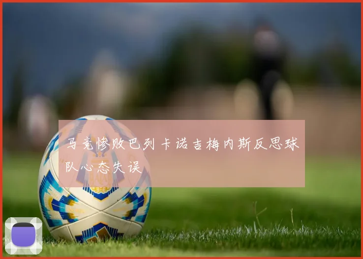 马竞惨败巴列卡诺吉梅内斯反思球队心态失误