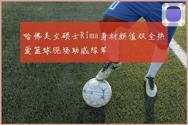 哈佛美女硕士Rima身材颜值双全热爱篮球现场助威绿军