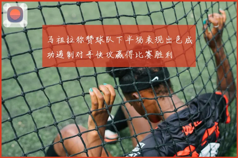 马祖拉称赞球队下半场表现出色成功遏制对手快攻赢得比赛胜利