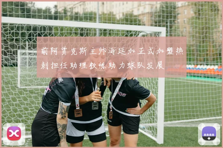 前阿贾克斯主帅海廷加正式加盟热刺担任助理教练助力球队发展