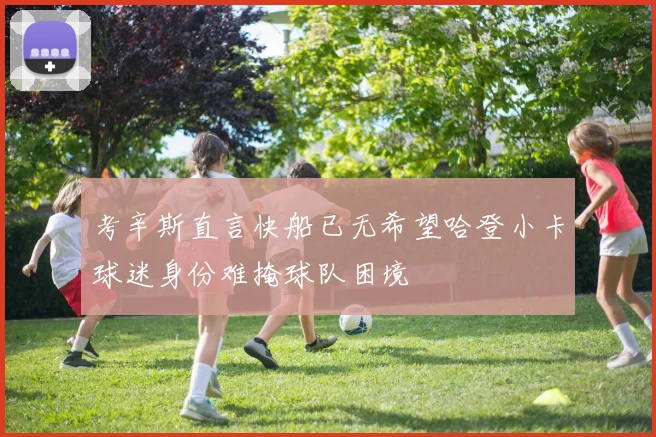 考辛斯直言快船已无希望哈登小卡球迷身份难掩球队困境