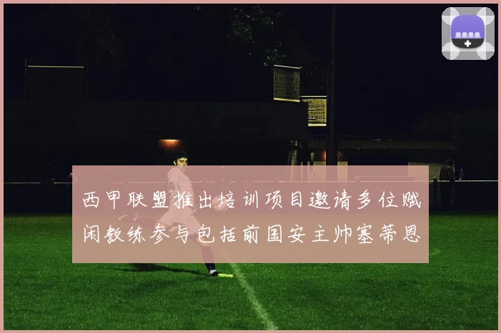 西甲联盟推出培训项目邀请多位赋闲教练参与包括前国安主帅塞蒂恩在内