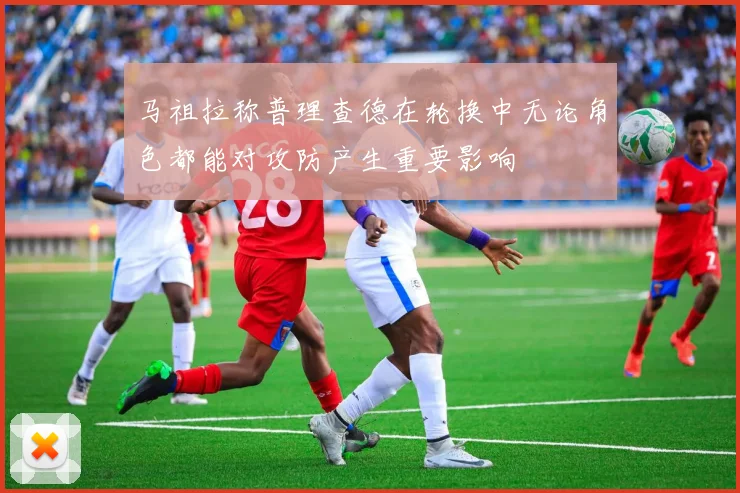 马祖拉称普理查德在轮换中无论角色都能对攻防产生重要影响