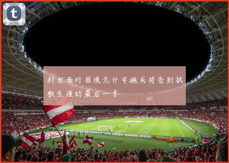 科尔面对困境无计可施或将告别执教生涯的最后一季