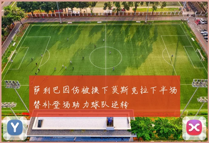 萨利巴因伤被换下莫斯克拉下半场替补登场助力球队逆转