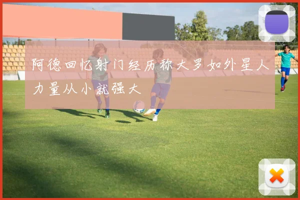 阿德回忆射门经历称大罗如外星人力量从小就强大