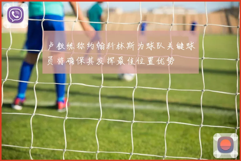 卢教练称约翰科林斯为球队关键球员将确保其发挥最佳位置优势