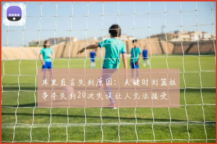 库里直言失利原因：关键时刻篮板争夺失利20次失误让人无法接受