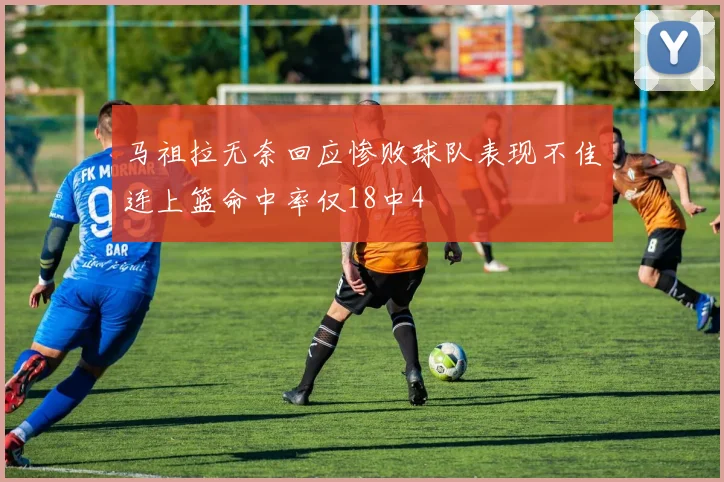 马祖拉无奈回应惨败球队表现不佳连上篮命中率仅18中4
