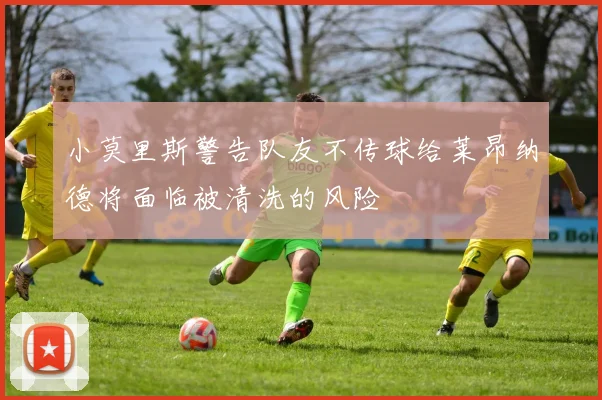 小莫里斯警告队友不传球给莱昂纳德将面临被清洗的风险