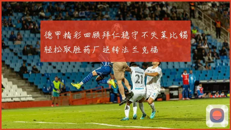 德甲精彩回顾拜仁稳守不失莱比锡轻松取胜药厂逆转法兰克福