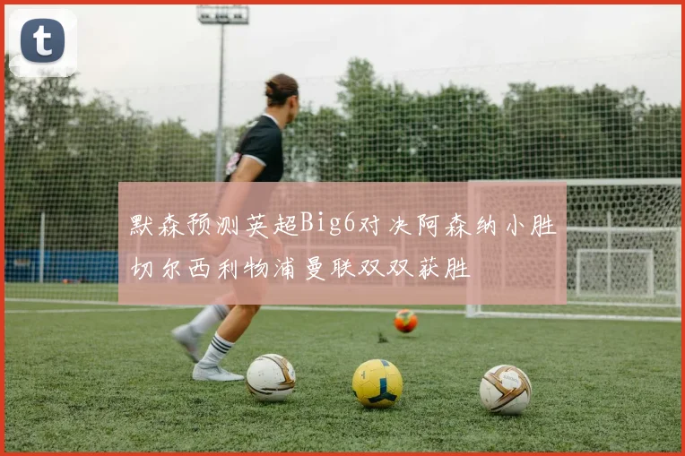 默森预测英超Big6对决阿森纳小胜切尔西利物浦曼联双双获胜