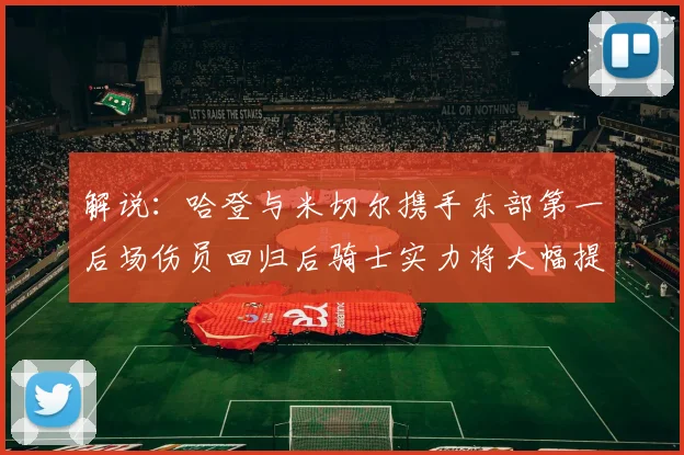 解说：哈登与米切尔携手东部第一后场伤员回归后骑士实力将大幅提升