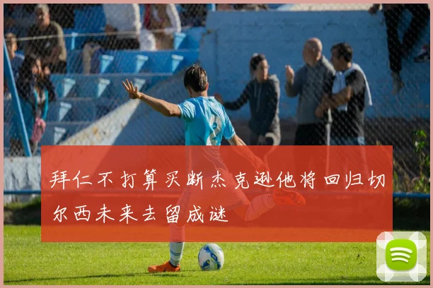 拜仁不打算买断杰克逊他将回归切尔西未来去留成谜