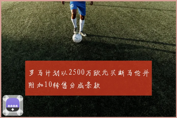 罗马计划以2500万欧元买断马伦并附加10转售分成条款