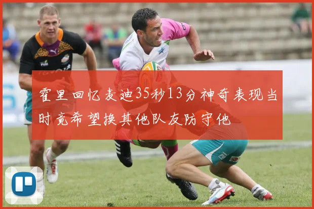 霍里回忆麦迪35秒13分神奇表现当时竟希望换其他队友防守他